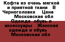 Кофта из очень мягкой и приятной ткани.  В Черноголовке  › Цена ­ 700 - Московская обл. Одежда, обувь и аксессуары » Женская одежда и обувь   . Московская обл.